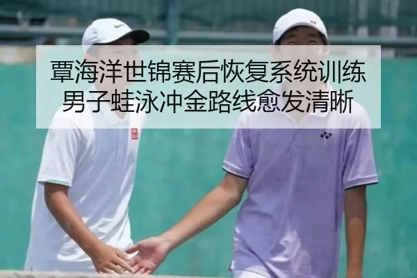覃海洋世锦赛后恢复系统训练 男子蛙泳冲金路线愈发清晰